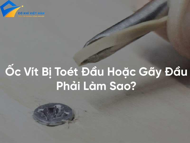 Hướng dẫn chi tiết cách tháo ốc vít bị toét đầu an toàn